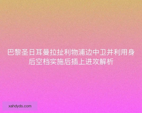 巴黎圣日耳曼拉扯利物浦边中卫并利用身后空档实施后插上进攻解析 巴黎圣日耳曼拉扯利物浦边中卫并利用身后空档实施后插上进攻解析