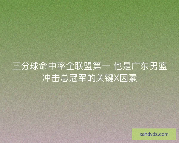 三分球命中率全联盟第一 他是广东男篮冲击总冠军的关键X因素
