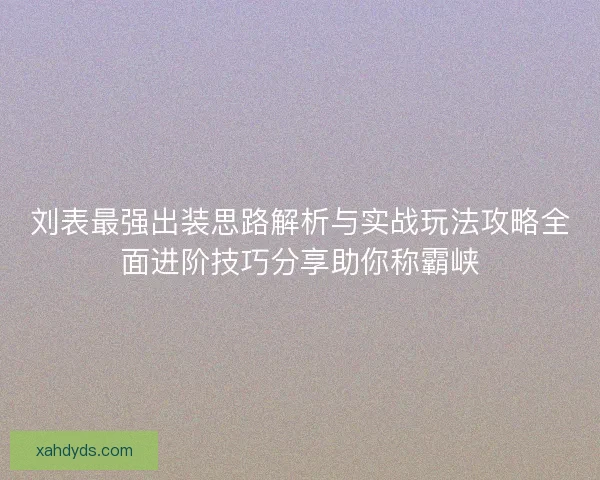 刘表最强出装思路解析与实战玩法攻略全面进阶技巧分享助你称霸峡