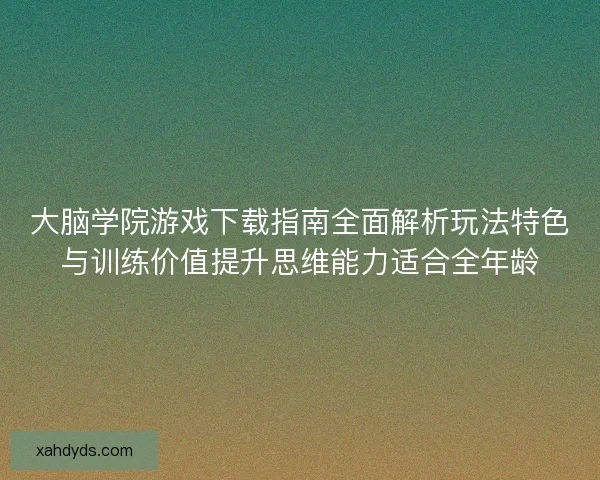 大脑学院游戏下载指南全面解析玩法特色与训练价值提升思维能力适合全年龄