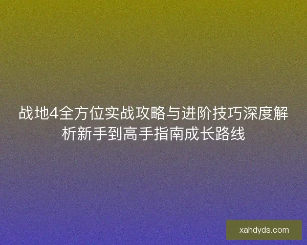 战地4全方位实战攻略与进阶技巧深度解析新手到高手指南成长路线