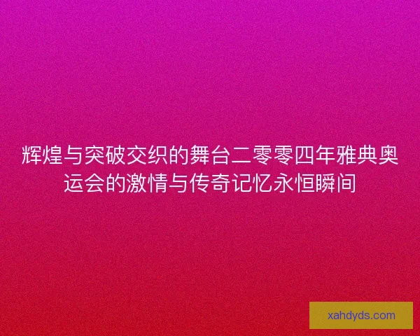 辉煌与突破交织的舞台二零零四年雅典奥运会的激情与传奇记忆永恒瞬间